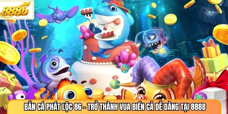 Bắn Cá Phát Lộc 86 - Trở Thành Vua Biển Cả Dễ Dàng Tại 888B